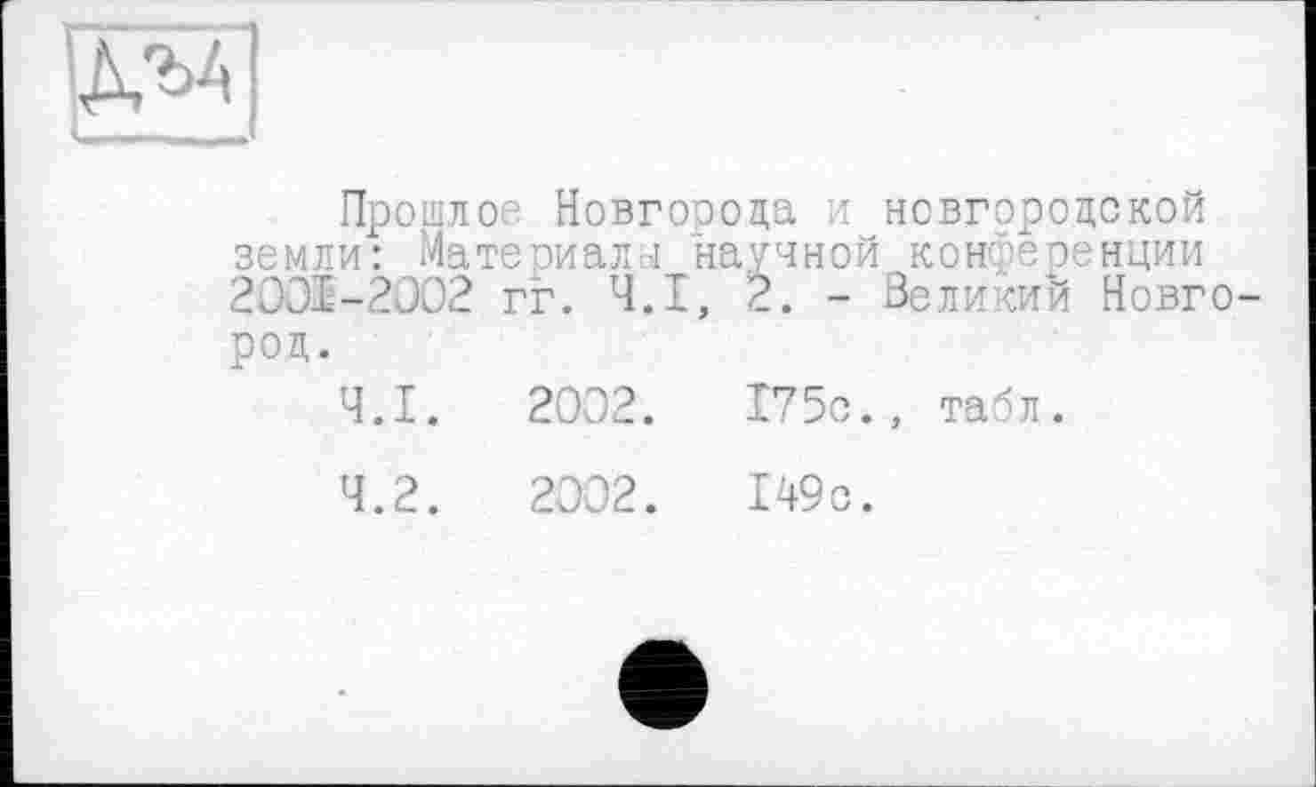 ﻿Прошлое Новгорода и новгородской земли: Материала научной конференции 2001-2002 гг. Ч.І, ?.. - Великий Новго-род.
Ч.І. 2002.	175с., табл.
4.2.	2002.	149с.